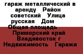 гараж металлический в аренду › Район ­ советский › Улица ­ русская › Дом ­ 54 › Общая площадь ­ 25 - Приморский край, Владивосток г. Недвижимость » Гаражи   